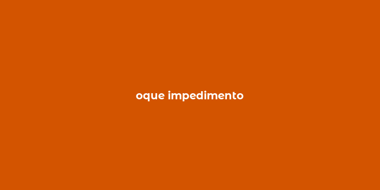 oque impedimento