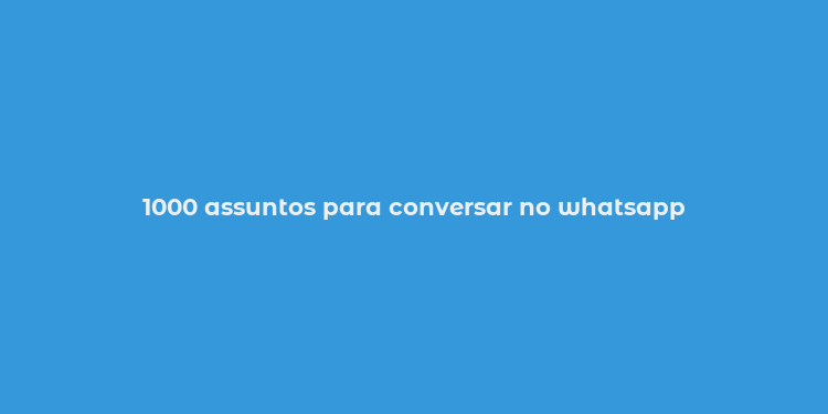 1000 assuntos para conversar no whatsapp