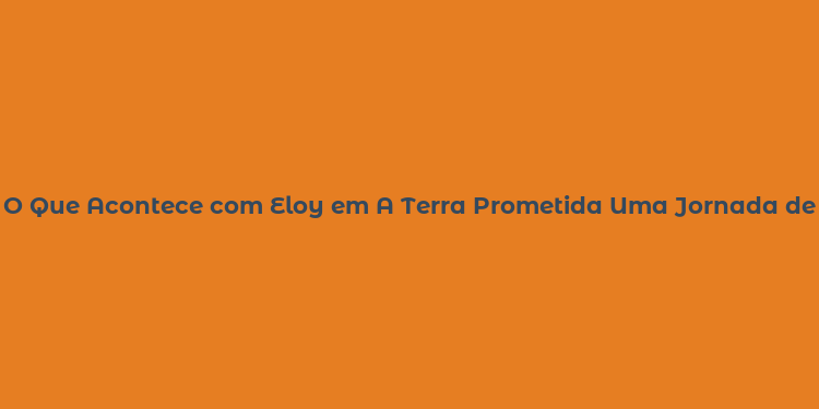 O Que Acontece com Eloy em A Terra Prometida Uma Jornada de Descobertas