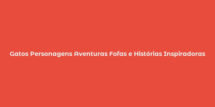 Gatos Personagens Aventuras Fofas e Histórias Inspiradoras