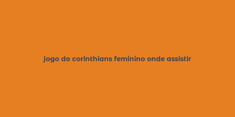 jogo do corinthians feminino onde assistir