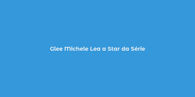 Glee Michele Lea a Star da Série