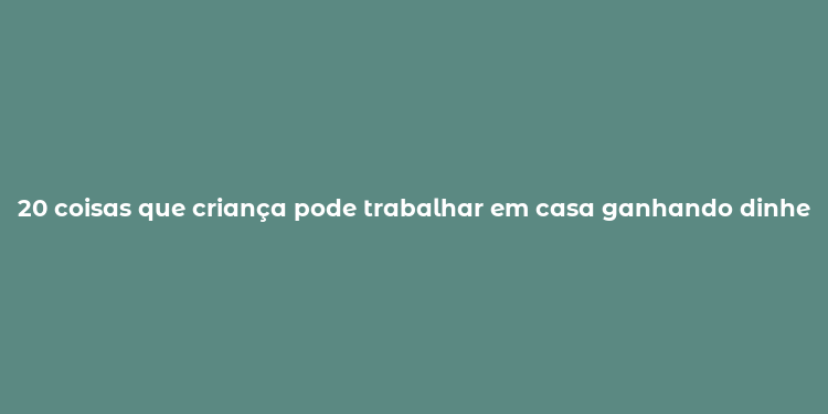 20 coisas que criança pode trabalhar em casa ganhando dinheiro