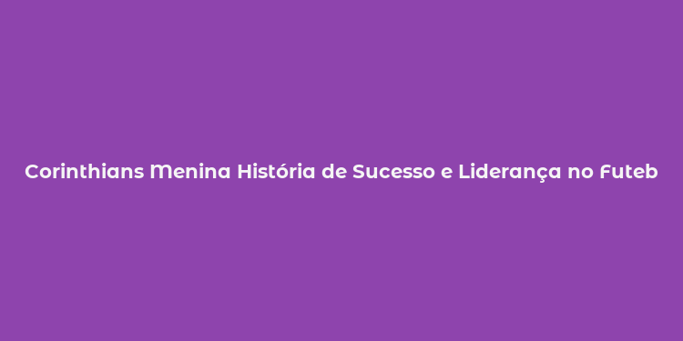 Corinthians Menina História de Sucesso e Liderança no Futebol Feminino