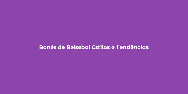 Bonés de Beisebol Estilos e Tendências