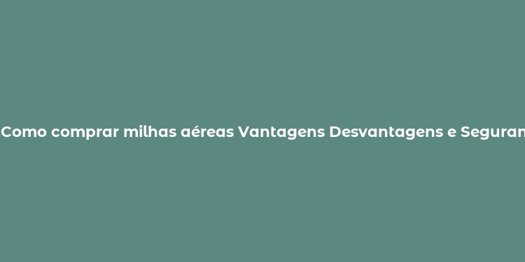 Como comprar milhas aéreas Vantagens Desvantagens e Segurança