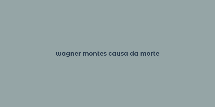 wagner montes causa da morte