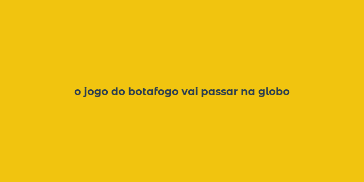 o jogo do botafogo vai passar na globo