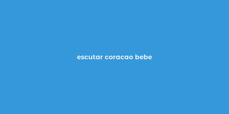 escutar coracao bebe