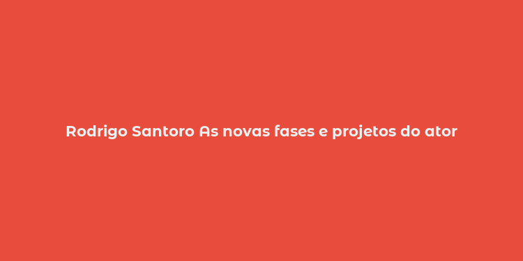 Rodrigo Santoro As novas fases e projetos do ator