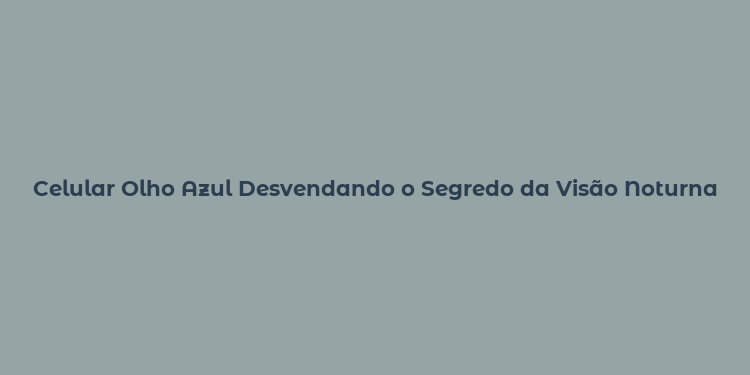 Celular Olho Azul Desvendando o Segredo da Visão Noturna