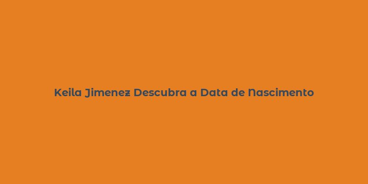 Keila Jimenez Descubra a Data de Nascimento