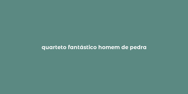 quarteto fantástico homem de pedra