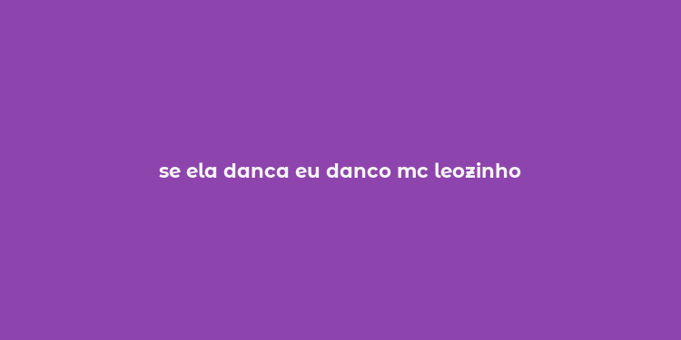 se ela danca eu danco mc leozinho