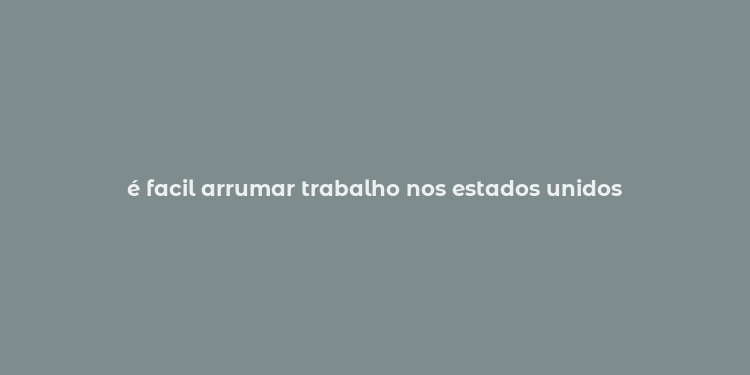 é facil arrumar trabalho nos estados unidos