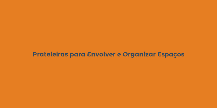 Prateleiras para Envolver e Organizar Espaços