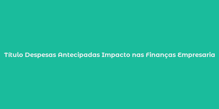 Título Despesas Antecipadas Impacto nas Finanças Empresariais