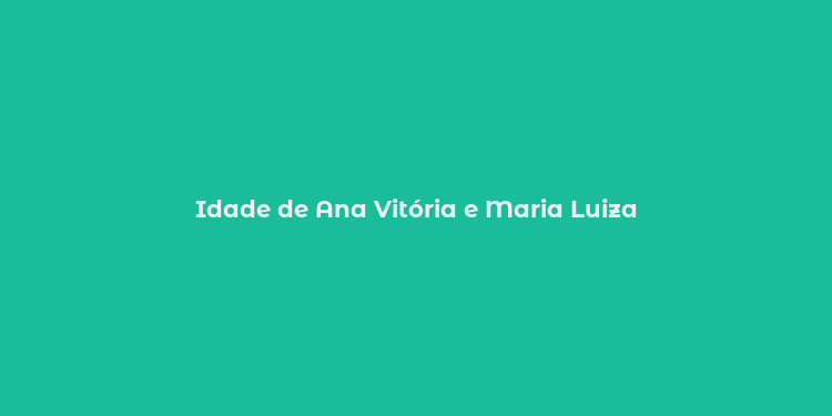 Idade de Ana Vitória e Maria Luiza