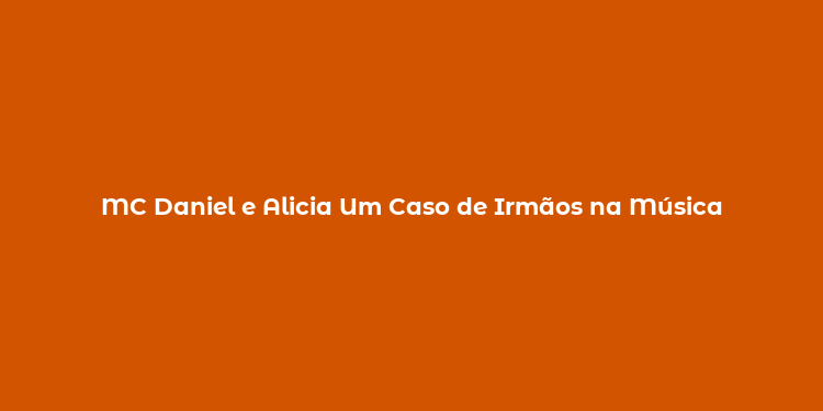 MC Daniel e Alicia Um Caso de Irmãos na Música