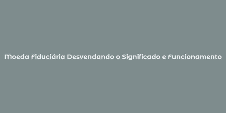 Moeda Fiduciária Desvendando o Significado e Funcionamento