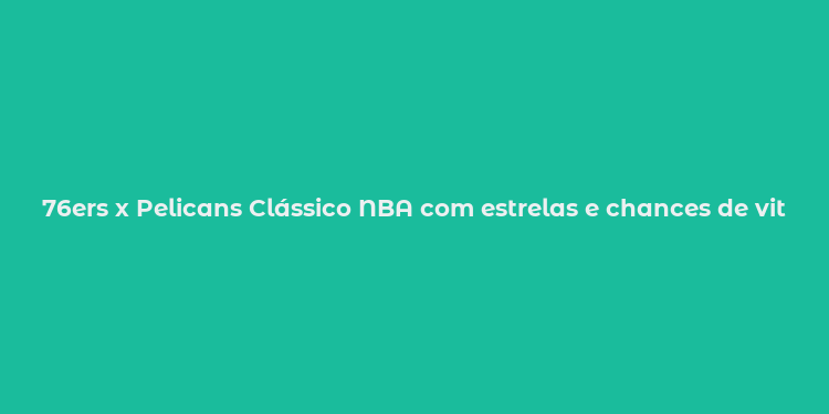 76ers x Pelicans Clássico NBA com estrelas e chances de vitória