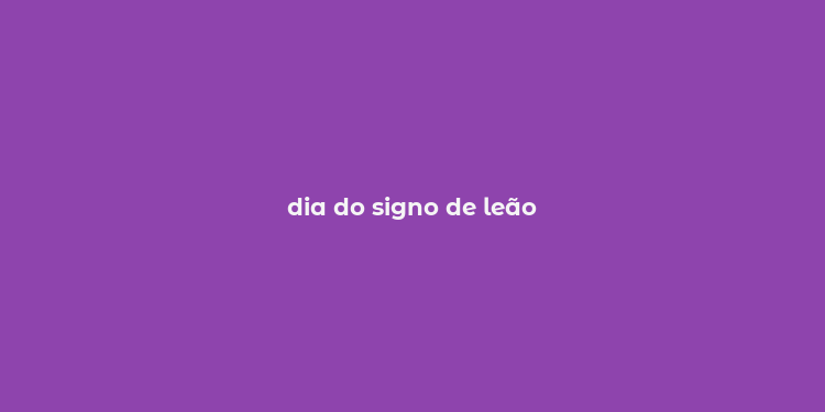 dia do signo de leão