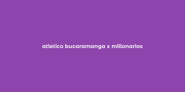 atletico bucaramanga x millonarios