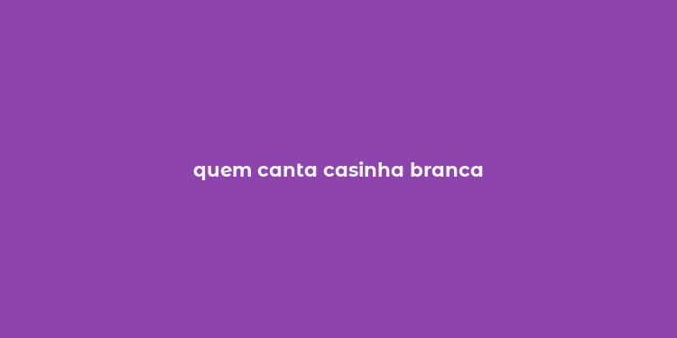 quem canta casinha branca