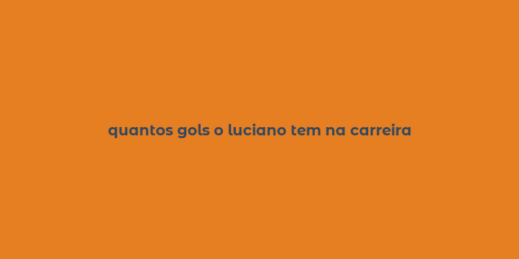 quantos gols o luciano tem na carreira