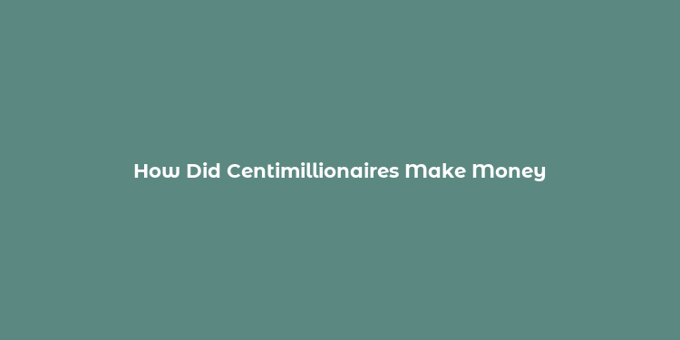 How Did Centimillionaires Make Money​