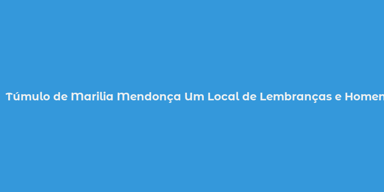 Túmulo de Marilia Mendonça Um Local de Lembranças e Homenagens