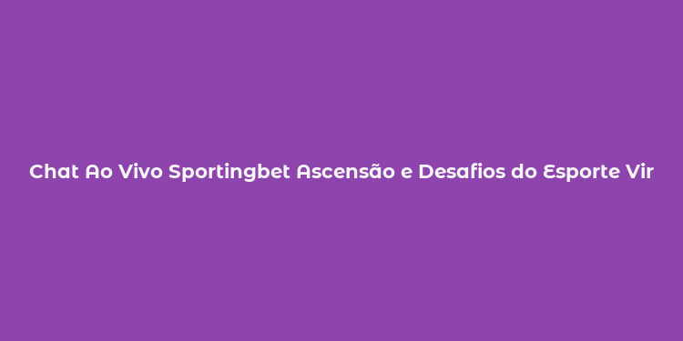 Chat Ao Vivo Sportingbet Ascensão e Desafios do Esporte Virtual