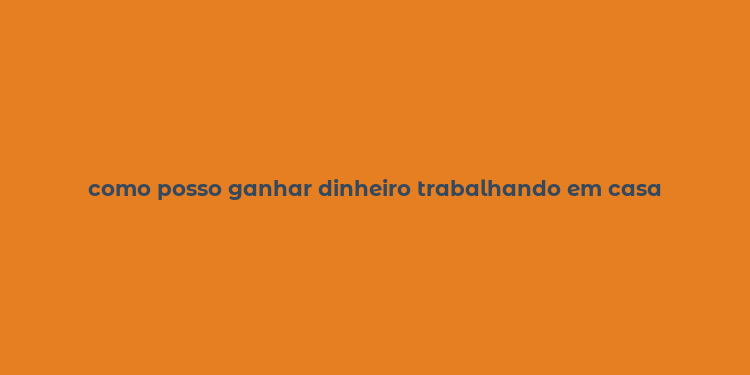 como posso ganhar dinheiro trabalhando em casa