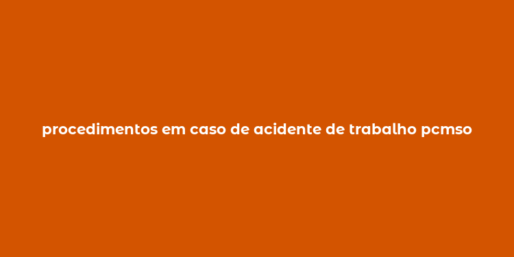 procedimentos em caso de acidente de trabalho pcmso