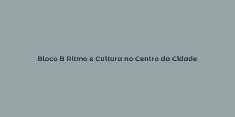 Bloco B Ritmo e Cultura no Centro da Cidade