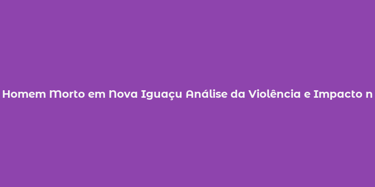 Homem Morto em Nova Iguaçu Análise da Violência e Impacto na Cidade