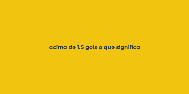 acima de 1.5 gols o que significa