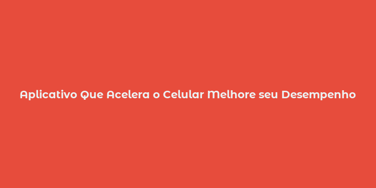 Aplicativo Que Acelera o Celular Melhore seu Desempenho