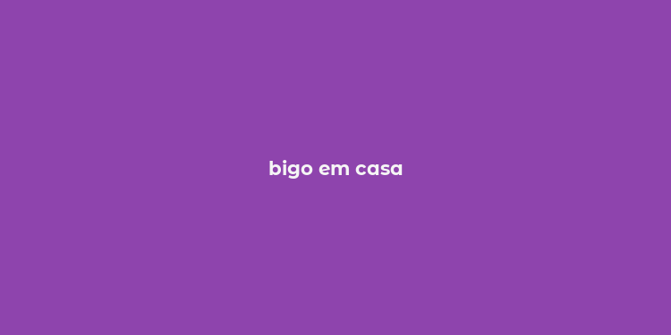 bigo em casa