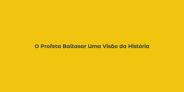 O Profeta Baltasar Uma Visão da História