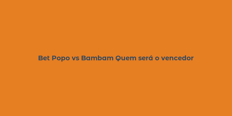 Bet Popo vs Bambam Quem será o vencedor