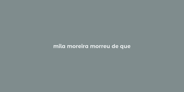 mila moreira morreu de que