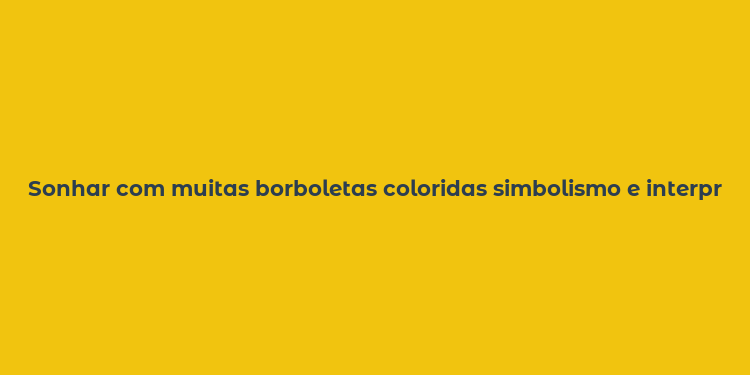 Sonhar com muitas borboletas coloridas simbolismo e interpretações