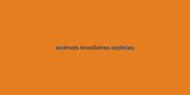 animais brasileiros extintos