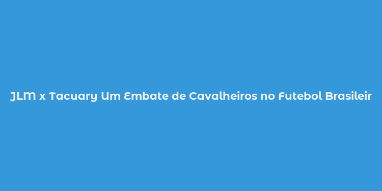 JLM x Tacuary Um Embate de Cavalheiros no Futebol Brasileiro