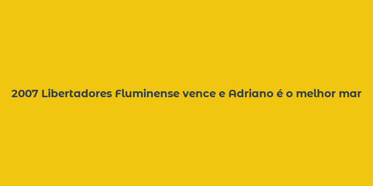 2007 Libertadores Fluminense vence e Adriano é o melhor marcador