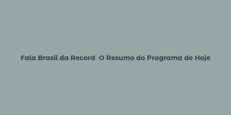 Fala Brasil da Record  O Resumo do Programa de Hoje