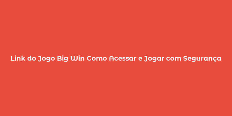 Link do Jogo Big Win Como Acessar e Jogar com Segurança