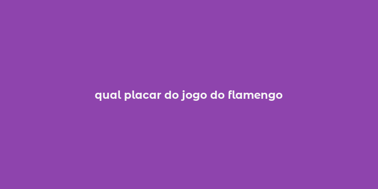 qual placar do jogo do flamengo