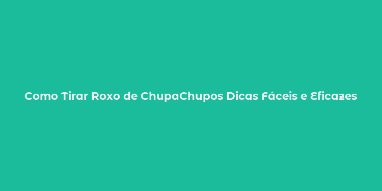 Como Tirar Roxo de ChupaChupos Dicas Fáceis e Eficazes